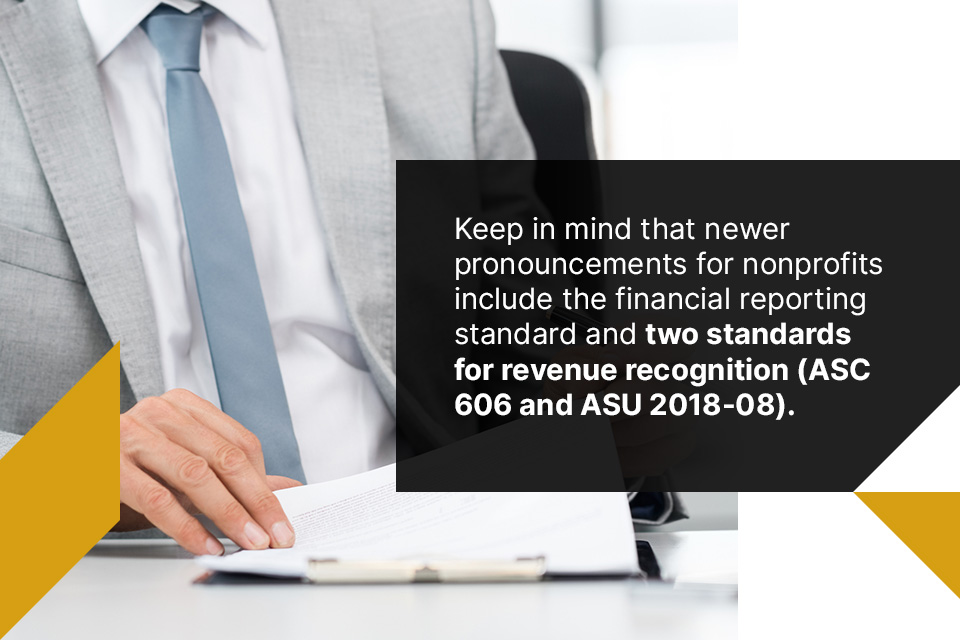  Keep in mind that newer pronouncements for nonprofits include the financial reporting standard and two standards for revenue recognition (ASC 606 and ASU 2018-08). 